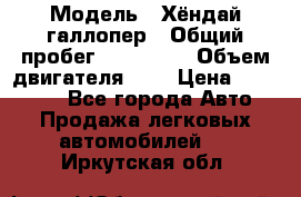  › Модель ­ Хёндай галлопер › Общий пробег ­ 152 000 › Объем двигателя ­ 2 › Цена ­ 185 000 - Все города Авто » Продажа легковых автомобилей   . Иркутская обл.